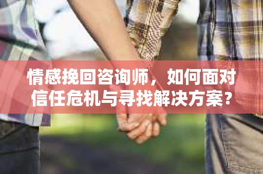 情感挽回咨询师，如何面对信任危机与寻找解决方案？