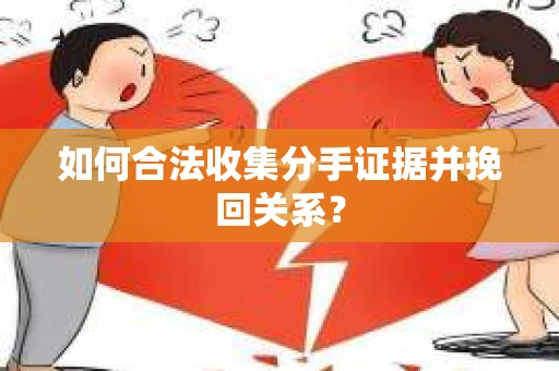 如何合法收集分手证据并挽回关系？