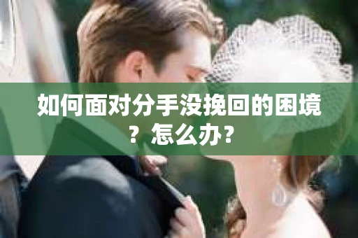 如何面对分手没挽回的困境？怎么办？