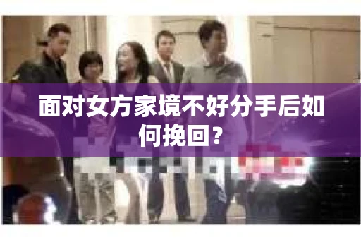 面对女方家境不好分手后如何挽回？