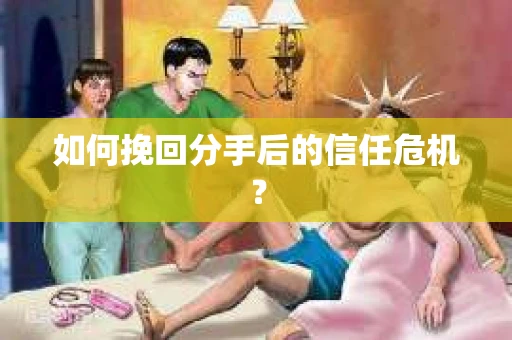 如何挽回分手后的信任危机？