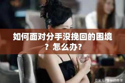 如何面对分手没挽回的困境？怎么办？