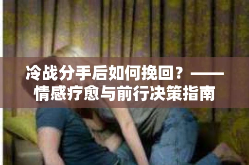 冷战分手后如何挽回？——情感疗愈与前行决策指南