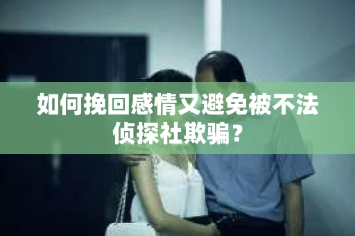 如何挽回感情又避免被不法侦探社欺骗? 如何挽回感情又避免被不法侦探社欺骗?