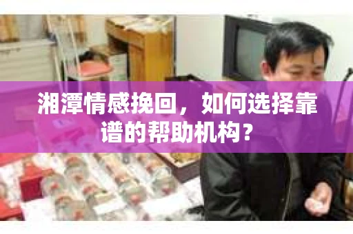 湘潭情感挽回,如何选择靠谱的帮助机构? 湘潭情感挽回,如何选择靠谱的帮助机构?