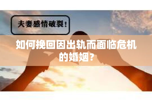 如何挽回因出轨而面临危机的婚姻？