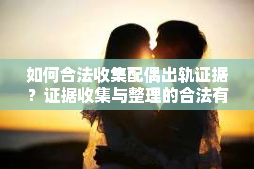 如何合法收集配偶出轨证据？证据收集与整理的合法有效策略
