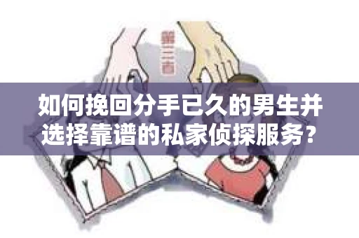 如何挽回分手已久的男生并选择靠谱的私家侦探服务？
