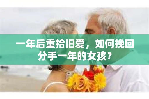 一年后重拾旧爱,如何挽回分手一年的女孩? 一年后重拾旧爱,如何挽回分手一年的女孩?