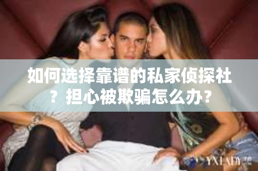 如何选择靠谱的私家侦探社？担心被欺骗怎么办？