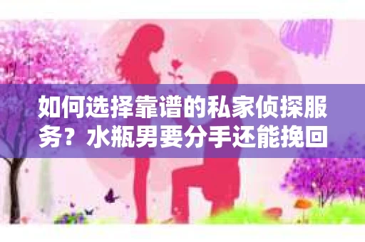 如何选择靠谱的私家侦探服务？水瓶男要分手还能挽回吗？