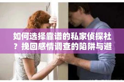 如何选择靠谱的私家侦探社？挽回感情调查的陷阱与避坑指南