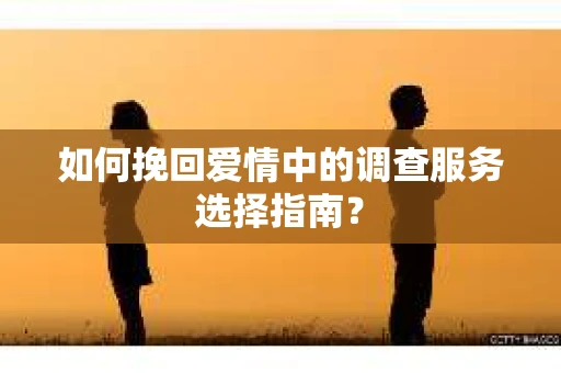 如何挽回爱情中的调查服务选择指南？