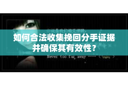 如何合法收集挽回分手证据并确保其有效性？
