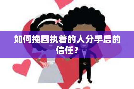 如何挽回执着的人分手后的信任？
