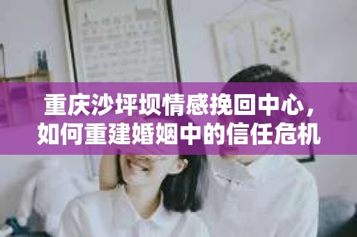 重庆沙坪坝情感挽回中心,如何重建婚姻中的信任危机? 重庆沙坪坝情感挽回中心,如何重建婚姻中的信任危机?