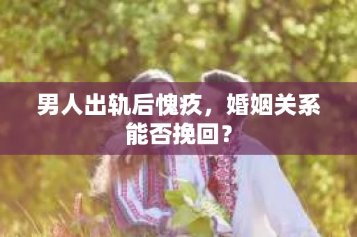 男人出轨后愧疚,婚姻关系能否挽回? 男人出轨后愧疚,婚姻关系能否挽回?