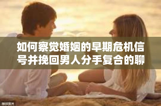 如何察觉婚姻的早期危机信号并挽回男人分手复合的聊天技巧？
