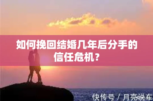 如何挽回结婚几年后分手的信任危机？