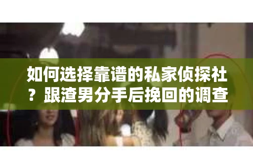 如何选择靠谱的私家侦探社？跟渣男分手后挽回的调查服务怎么办？