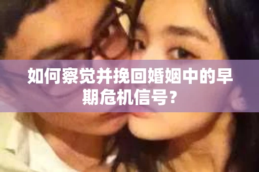 如何察觉并挽回婚姻中的早期危机信号？
