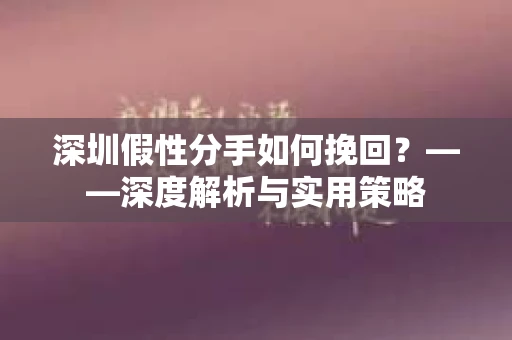 深圳假性分手如何挽回？——深度解析与实用策略