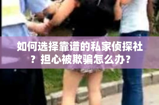 如何选择靠谱的私家侦探社？担心被欺骗怎么办？
