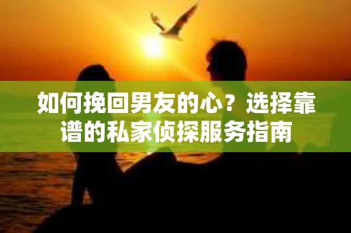 如何挽回男友的心？选择靠谱的私家侦探服务指南
