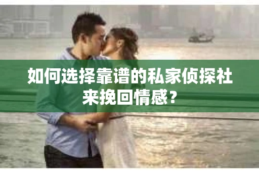 如何选择靠谱的私家侦探社来挽回情感？