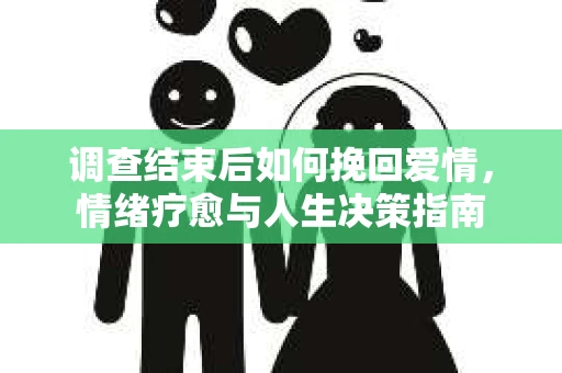 调查结束后如何挽回爱情，情绪疗愈与人生决策指南