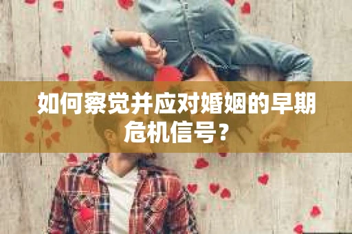 如何察觉并应对婚姻的早期危机信号？