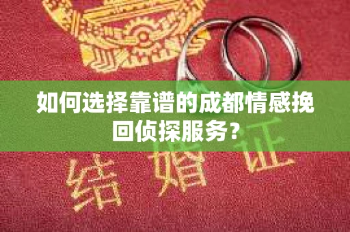 如何选择靠谱的成都情感挽回侦探服务？