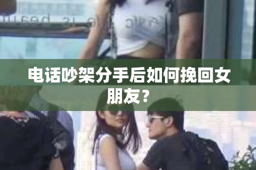 电话吵架分手后如何挽回女朋友？