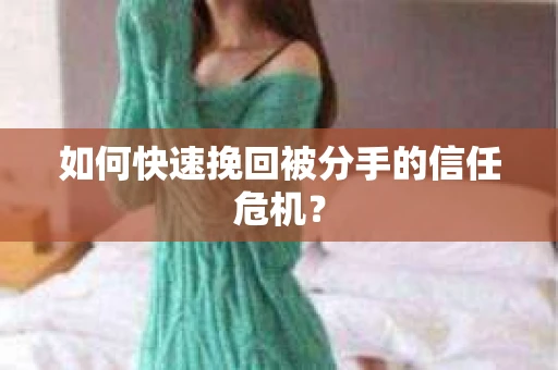 如何快速挽回被分手的信任危机？