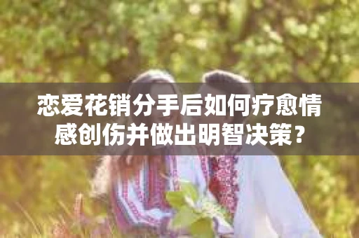 恋爱花销分手后如何疗愈情感创伤并做出明智决策？