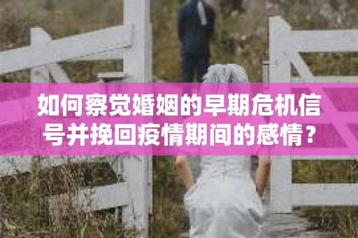 如何察觉婚姻的早期危机信号并挽回疫情期间的感情？