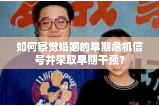 如何察觉婚姻的早期危机信号并采取早期干预？