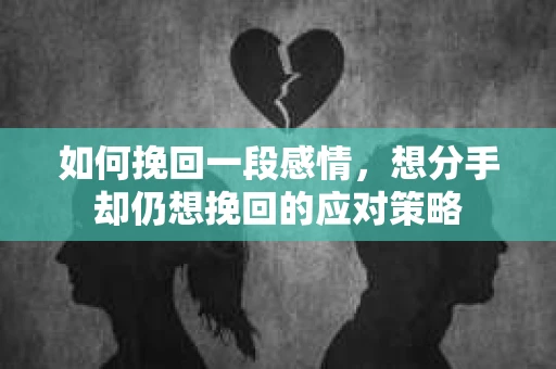 如何挽回一段感情，想分手却仍想挽回的应对策略