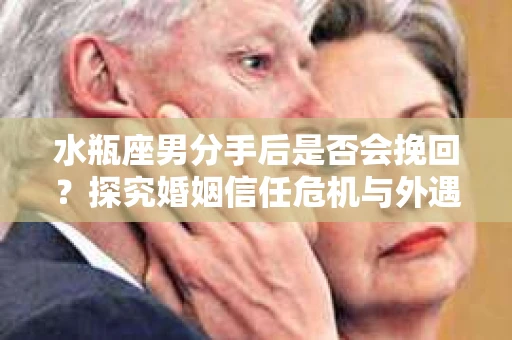 水瓶座男分手后是否会挽回？探究婚姻信任危机与外遇嫌疑的应对策略