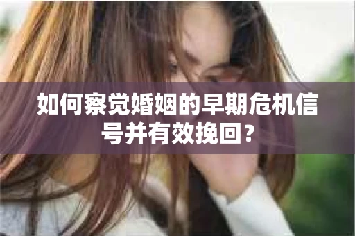 如何察觉婚姻的早期危机信号并有效挽回？