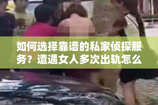如何选择靠谱的私家侦探服务？遭遇女人多次出轨怎么办？