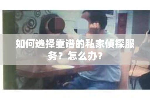 如何选择靠谱的私家侦探服务？怎么办？