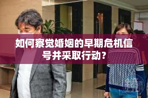 如何察觉婚姻的早期危机信号并采取行动？