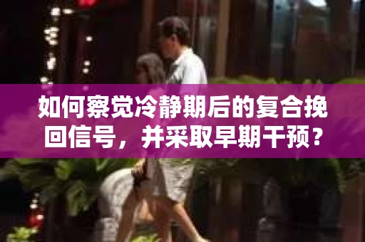 如何察觉冷静期后的复合挽回信号，并采取早期干预？