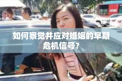 如何察觉并应对婚姻的早期危机信号? 如何察觉并应对婚姻的早期危机信号?