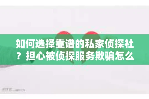 如何选择靠谱的私家侦探社？担心被侦探服务欺骗怎么办？