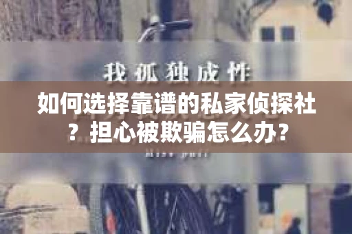 如何选择靠谱的私家侦探社？担心被欺骗怎么办？