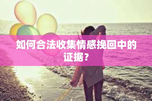 如何合法收集情感挽回中的证据？