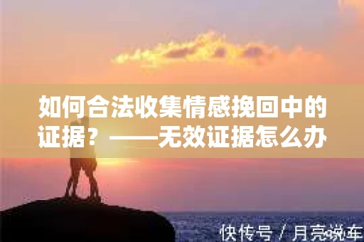如何合法收集情感挽回中的证据？——无效证据怎么办？