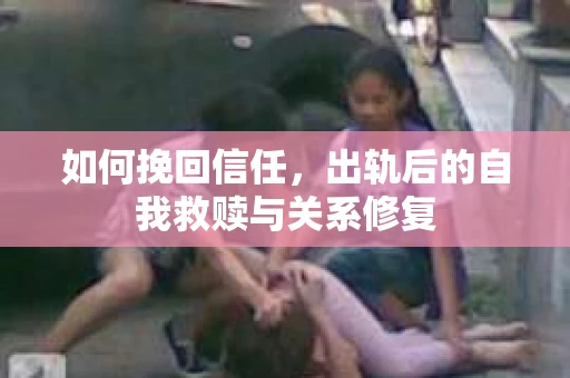如何挽回信任，出轨后的自我救赎与关系修复